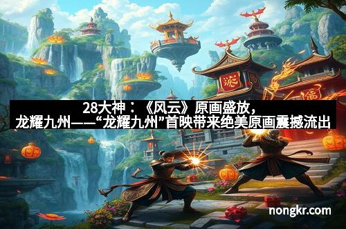 28大神：《风云》原画盛放，龙耀九州——“龙耀九州”首映带来绝美原画震撼流出