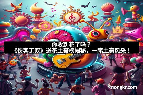 你收到花了吗？《侠客无双》送花土豪榜揭秘，一睹土豪风采！