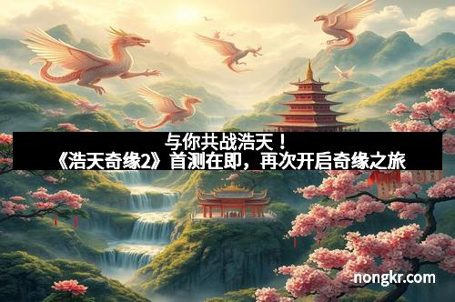 与你共战浩天！《浩天奇缘2》首测在即，再次开启奇缘之旅